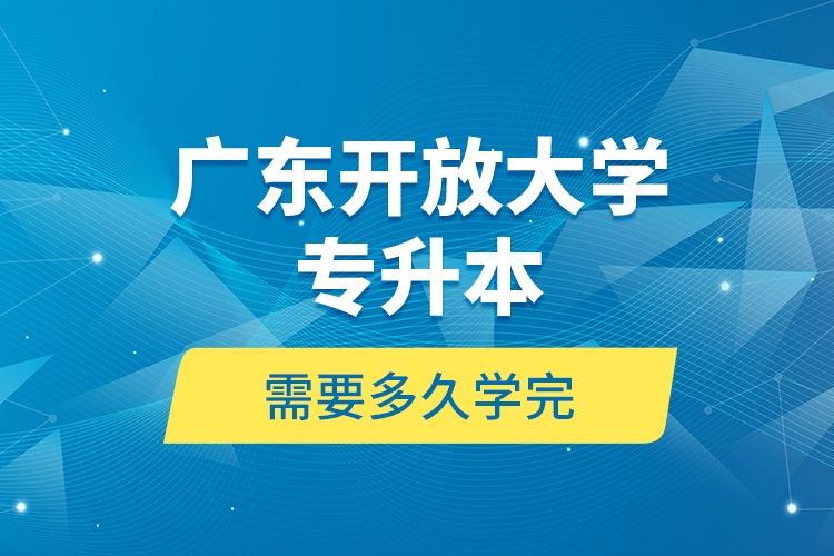 廣東開放大學(xué)專升本需要多久學(xué)完？