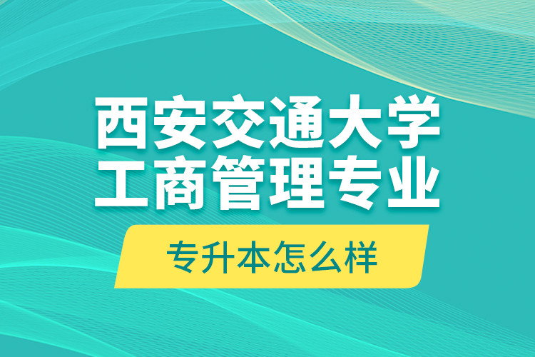 西安交通大學(xué)工商管理專(zhuān)業(yè)專(zhuān)升本怎么樣？