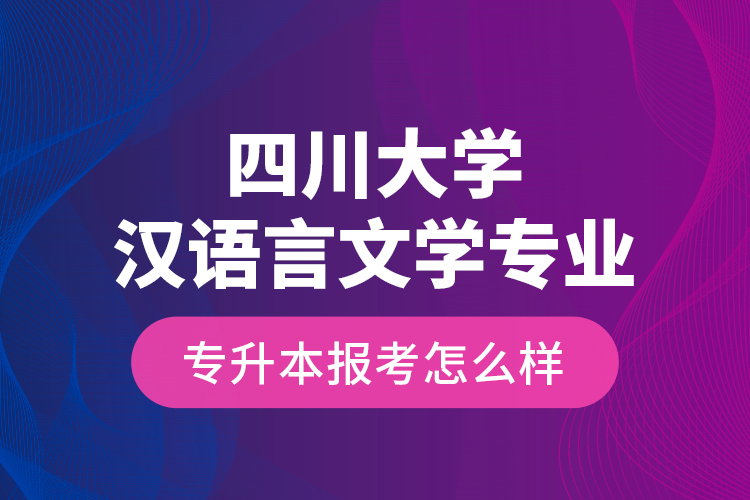 四川大學漢語言文學專業(yè)專升本報考怎么樣？