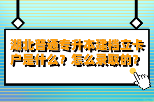 湖北普通專升本建檔立卡戶是什么？怎么錄取的？