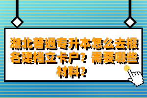 湖北普通專升本怎么去報(bào)名建檔立卡戶？需要哪些材料？