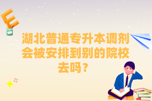 湖北普通專升本調(diào)劑會被安排到別的院校去嗎？