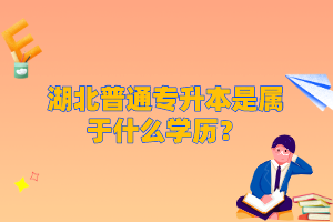 湖北普通專升本是屬于什么學(xué)歷？