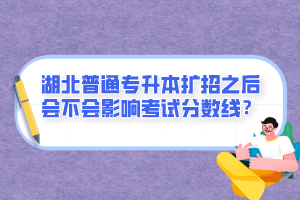 湖北普通專升本擴招之后會不會影響考試分數(shù)線？