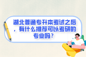 湖北普通專升本考試之后，有什么推薦可以考研的專業(yè)嗎？