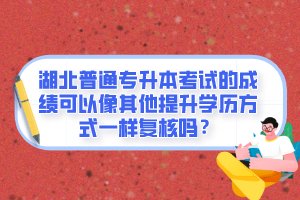 湖北普通專升本考試的成績可以像其他提升學(xué)歷方式一樣復(fù)核嗎？