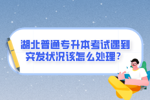 湖北普通專(zhuān)升本考試遇到突發(fā)狀況該怎么處理？