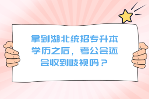 拿到湖北統(tǒng)招專升本學(xué)歷之后，考公會(huì)還會(huì)收到歧視嗎？