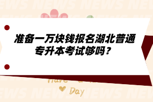 準(zhǔn)備一萬(wàn)塊錢報(bào)名湖北普通專升本考試夠嗎？