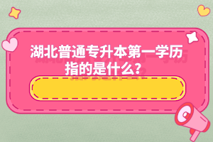 湖北普通專升本第一學歷指的是什么？