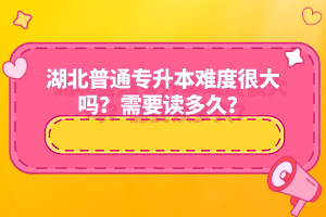 湖北普通專升本難度很大嗎？需要讀多久？