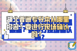 湖北普通專升本從哪里報名？要進(jìn)行現(xiàn)場確認(rèn)嗎？