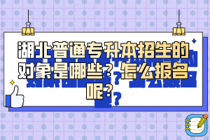 湖北普通專升本招生的對象是哪些？怎么報名呢？