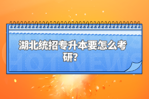 湖北統(tǒng)招專升本要怎么考研？