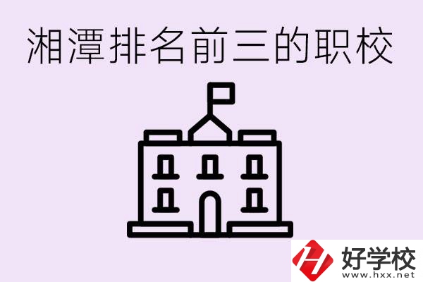 湘潭職校排名前三名職校是哪些？它們有哪些專業(yè)？