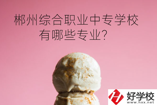 郴州綜合職業(yè)中專學校好嗎？有哪些專業(yè)？