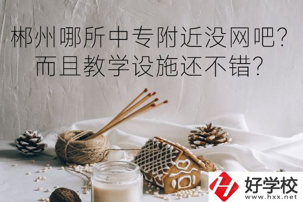 郴州哪所中專附近沒(méi)網(wǎng)吧？而且教學(xué)設(shè)施還不錯(cuò)？